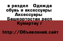  в раздел : Одежда, обувь и аксессуары » Аксессуары . Башкортостан респ.,Кумертау г.